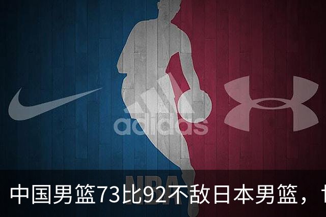 中国男篮73比92不敌日本男篮，世预赛出线存变数