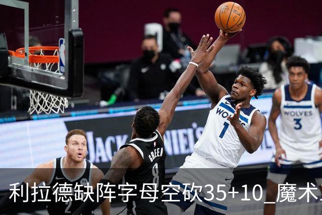 利拉德缺阵字母空砍35+10 魔术三人20+擒雄鹿