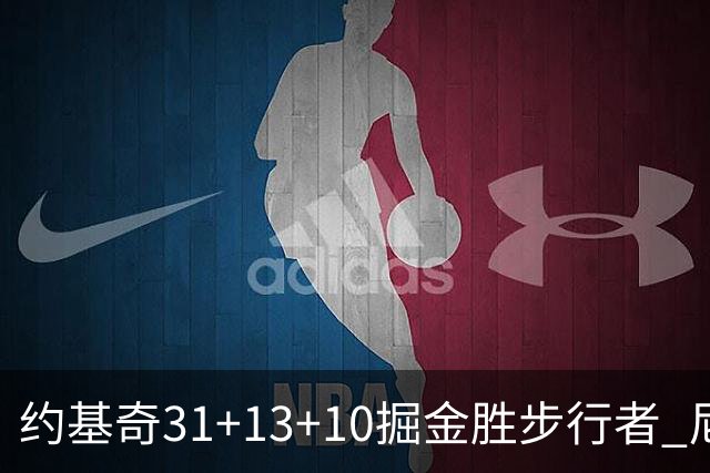 约基奇31+13+10掘金胜步行者 尼克斯逆转篮网