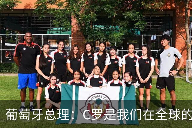 葡萄牙总理：C罗是我们在全球的文化代表 期待他能为国作出贡献