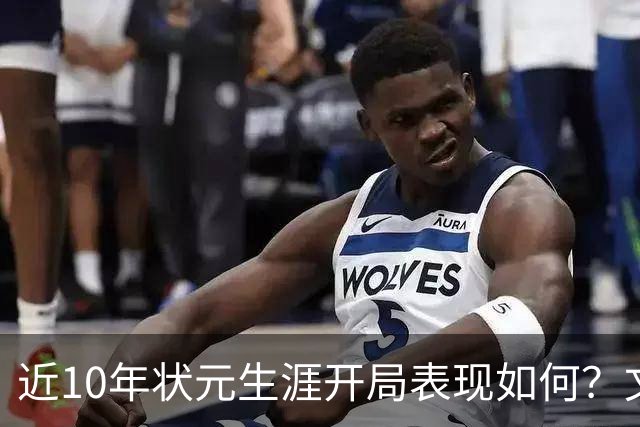 近10年状元生涯开局表现如何？文班&弗拉格展现天赋 一人恐变水货