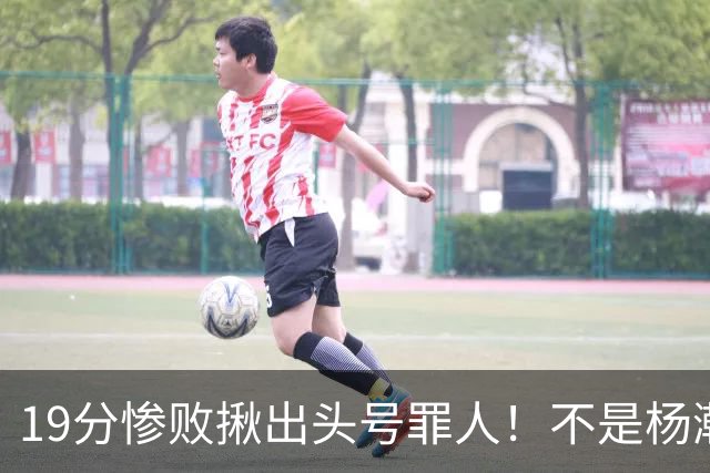 19分惨败揪出头号罪人！不是杨瀚森、胡金秋，全场灾难级发挥