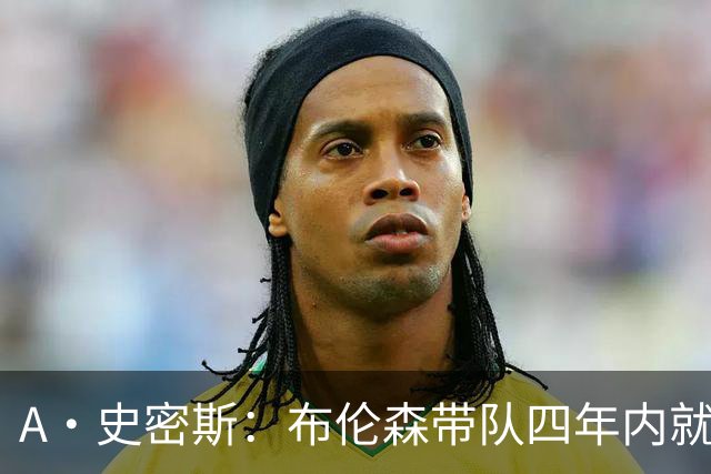 A·史密斯：布伦森带队四年内就夺冠 可我当初却想要杜兰特和欧文